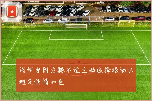 诺伊尔因左腿不适主动选择退场以避免伤情加重