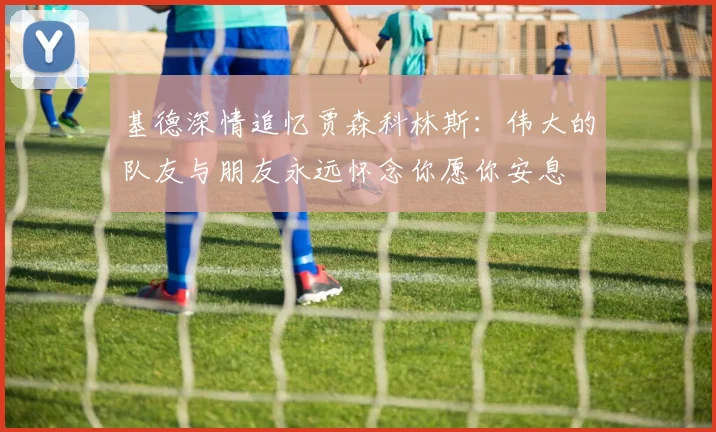 基德深情追忆贾森科林斯：伟大的队友与朋友永远怀念你愿你安息