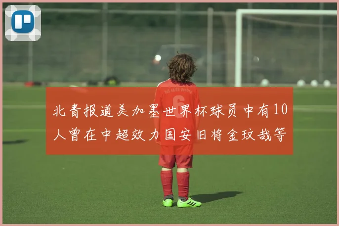 北青报道美加墨世界杯球员中有10人曾在中超效力国安旧将金玟哉等三人入选
