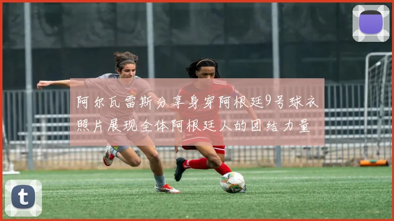 阿尔瓦雷斯分享身穿阿根廷9号球衣照片展现全体阿根廷人的团结力量