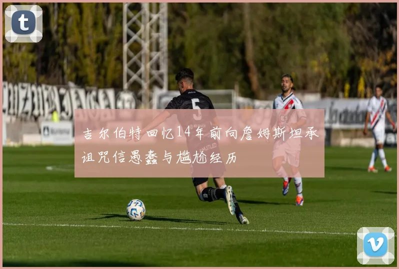 吉尔伯特回忆14年前向詹姆斯坦承诅咒信愚蠢与尴尬经历