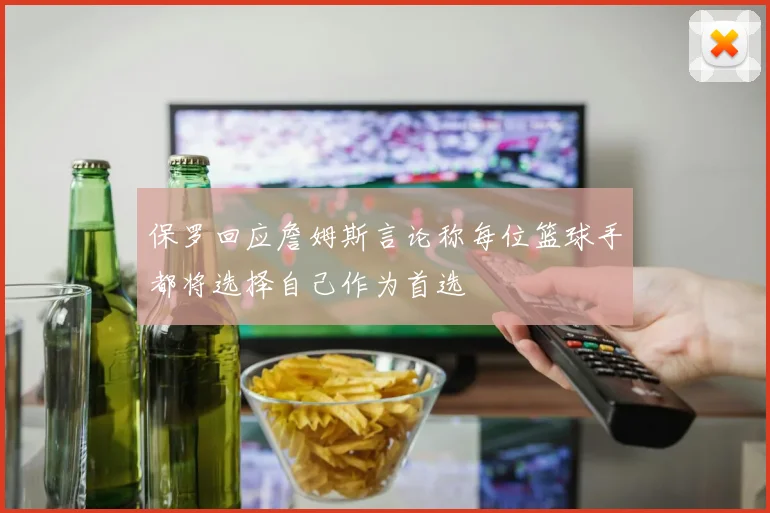 保罗回应詹姆斯言论称每位篮球手都将选择自己作为首选