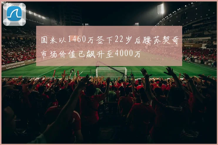 国米以1460万签下22岁后腰苏契奇市场价值已飙升至4000万