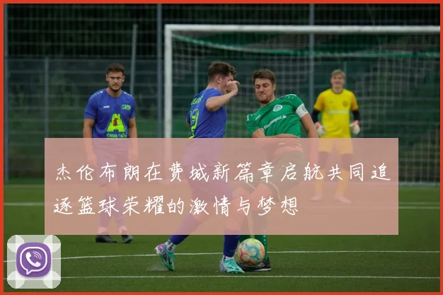 杰伦布朗在费城新篇章启航共同追逐篮球荣耀的激情与梦想
