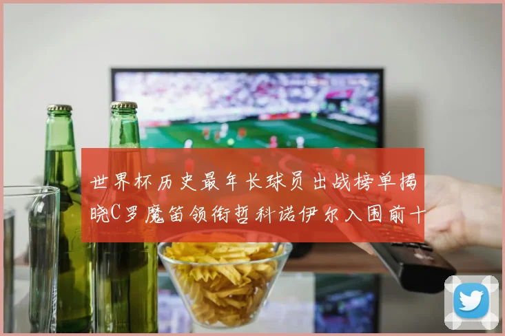 世界杯历史最年长球员出战榜单揭晓C罗魔笛领衔哲科诺伊尔入围前十