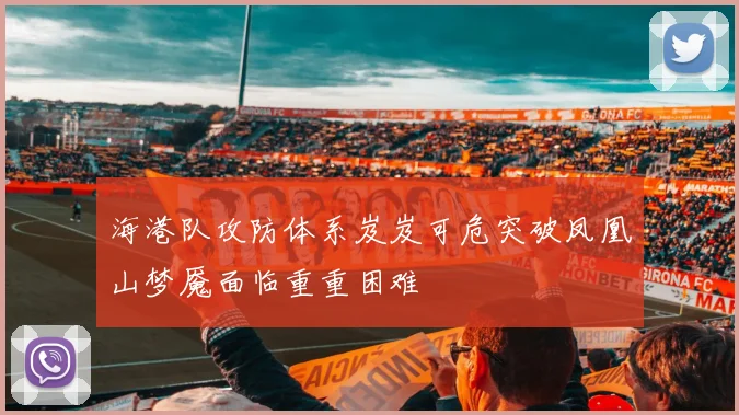 海港队攻防体系岌岌可危突破凤凰山梦魇面临重重困难