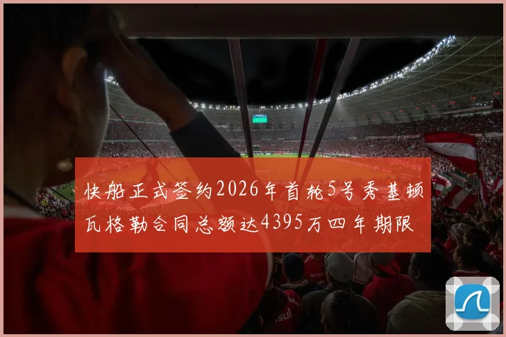 快船正式签约2026年首轮5号秀基顿瓦格勒合同总额达4395万四年期限