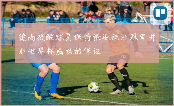 德尚提醒球员保持谦逊欧洲冠军并非世界杯成功的保证