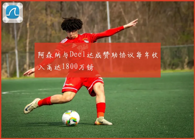 阿森纳与Deel达成赞助协议每年收入高达1800万镑