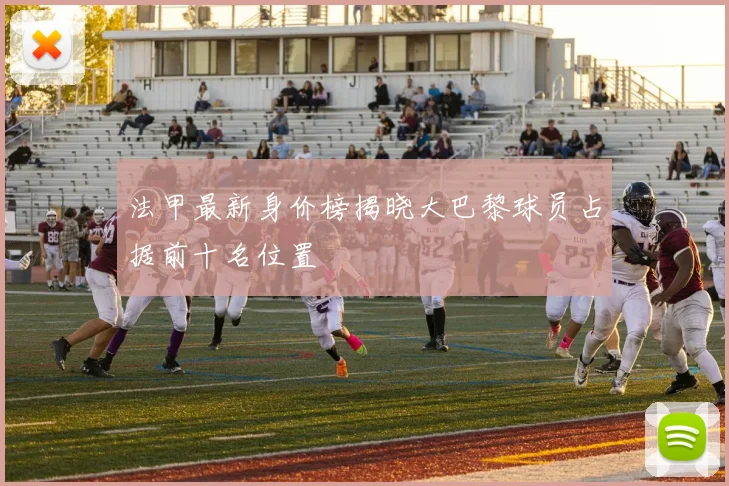 法甲最新身价榜揭晓大巴黎球员占据前十名位置